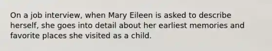 On a job interview, when Mary Eileen is asked to describe herself, she goes into detail about her earliest memories and favorite places she visited as a child.