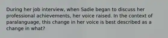 During her job interview, when Sadie began to discuss her professional achievements, her voice raised. In the context of paralanguage, this change in her voice is best described as a change in what?