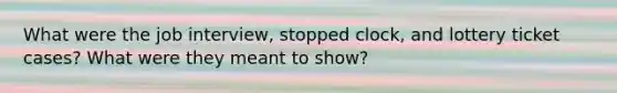 What were the job interview, stopped clock, and lottery ticket cases? What were they meant to show?