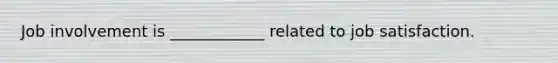 Job involvement is ____________ related to job satisfaction.