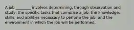 A job ________ involves determining, through observation and study, the specific tasks that comprise a job; the knowledge, skills, and abilities necessary to perform the job; and the environment in which the job will be performed.