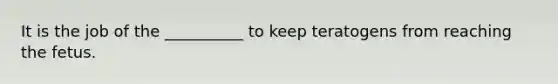 It is the job of the __________ to keep teratogens from reaching the fetus.