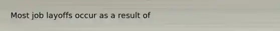 Most job layoffs occur as a result of