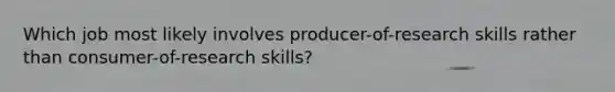 Which job most likely involves producer-of-research skills rather than consumer-of-research skills?