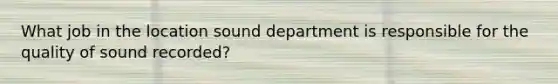 What job in the location sound department is responsible for the quality of sound recorded?