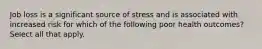 Job loss is a significant source of stress and is associated with increased risk for which of the following poor health outcomes? Select all that apply.