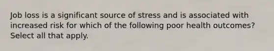 Job loss is a significant source of stress and is associated with increased risk for which of the following poor health outcomes? Select all that apply.