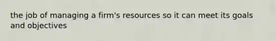 the job of managing a firm's resources so it can meet its goals and objectives