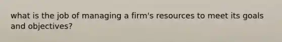 what is the job of managing a firm's resources to meet its goals and objectives?