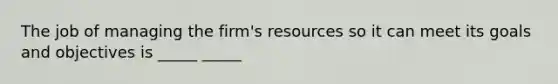 The job of managing the firm's resources so it can meet its goals and objectives is _____ _____