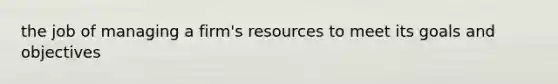 the job of managing a firm's resources to meet its goals and objectives