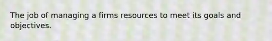 The job of managing a firms resources to meet its goals and objectives.