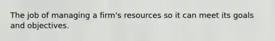 The job of managing a firm's resources so it can meet its goals and objectives.