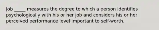 Job _____ measures the degree to which a person identifies psychologically with his or her job and considers his or her perceived performance level important to self-worth.