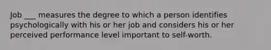 Job ___ measures the degree to which a person identifies psychologically with his or her job and considers his or her perceived performance level important to self-worth.