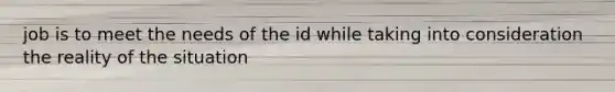 job is to meet the needs of the id while taking into consideration the reality of the situation