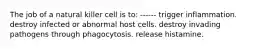 The job of a natural killer cell is to: ------ trigger inflammation. destroy infected or abnormal host cells. destroy invading pathogens through phagocytosis. release histamine.