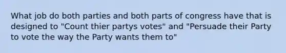 What job do both parties and both parts of congress have that is designed to "Count thier partys votes" and "Persuade their Party to vote the way the Party wants them to"