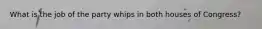 What is the job of the party whips in both houses of Congress?