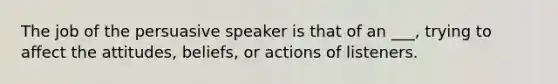 The job of the persuasive speaker is that of an ___, trying to affect the attitudes, beliefs, or actions of listeners.