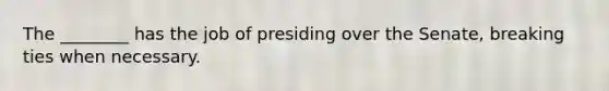 The ________ has the job of presiding over the Senate, breaking ties when necessary.