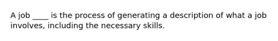 A job ____ is the process of generating a description of what a job involves, including the necessary skills.