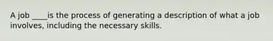 A job ____is the process of generating a description of what a job involves, including the necessary skills.