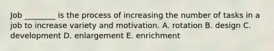 Job ________ is the process of increasing the number of tasks in a job to increase variety and motivation. A. rotation B. design C. development D. enlargement E. enrichment