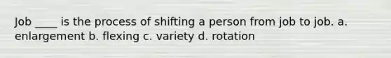 Job ____ is the process of shifting a person from job to job. a. enlargement b. flexing c. variety d. rotation