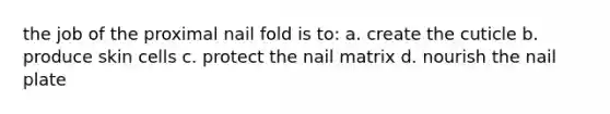 the job of the proximal <a href='https://www.questionai.com/knowledge/k3nabiFrdR-nail-fold' class='anchor-knowledge'>nail fold</a> is to: a. create the cuticle b. produce skin cells c. protect the nail matrix d. nourish the <a href='https://www.questionai.com/knowledge/kt0Rjlp2rs-nail-plate' class='anchor-knowledge'>nail plate</a>