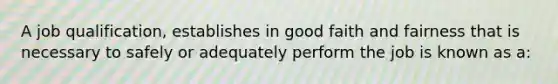 A job qualification, establishes in good faith and fairness that is necessary to safely or adequately perform the job is known as a: