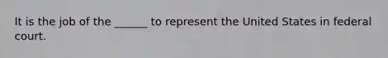 It is the job of the ______ to represent the United States in federal court.