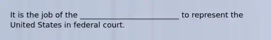 It is the job of the __________________________ to represent the United States in federal court.