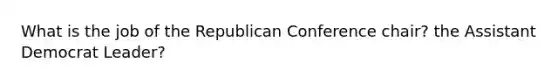 What is the job of the Republican Conference chair? the Assistant Democrat Leader?