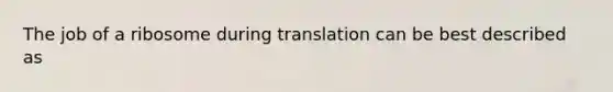 The job of a ribosome during translation can be best described as