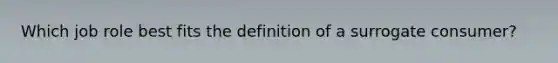 Which job role best fits the definition of a surrogate consumer?