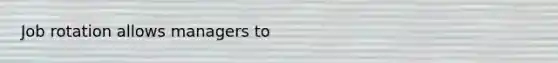 Job rotation allows managers to