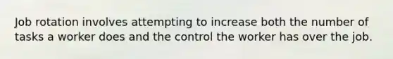 Job rotation involves attempting to increase both the number of tasks a worker does and the control the worker has over the job.