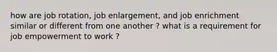 how are job rotation, job enlargement, and job enrichment similar or different from one another ? what is a requirement for job empowerment to work ?