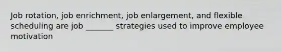 Job rotation, job enrichment, job enlargement, and flexible scheduling are job _______ strategies used to improve employee motivation