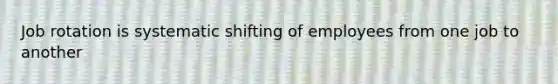 Job rotation is systematic shifting of employees from one job to another