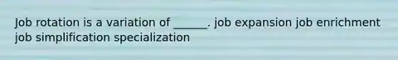 Job rotation is a variation of ______. job expansion job enrichment job simplification specialization