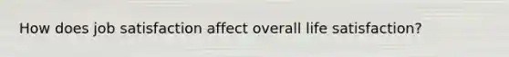 How does job satisfaction affect overall life satisfaction?