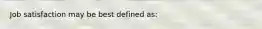 Job satisfaction may be best defined as: