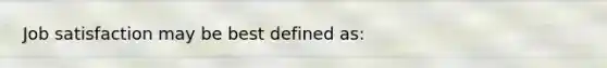 Job satisfaction may be best defined as: