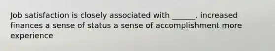 Job satisfaction is closely associated with ______. increased finances a sense of status a sense of accomplishment more experience