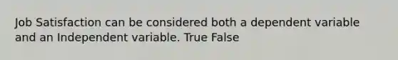 Job Satisfaction can be considered both a dependent variable and an Independent variable. True False