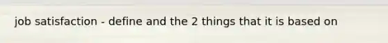 job satisfaction - define and the 2 things that it is based on
