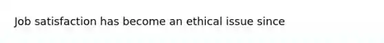 Job satisfaction has become an ethical issue since