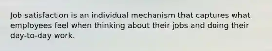 Job satisfaction is an individual mechanism that captures what employees feel when thinking about their jobs and doing their day-to-day work.